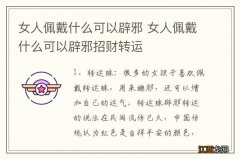 女人佩戴什么可以辟邪 女人佩戴什么可以辟邪招财转运