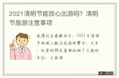 2021清明节能放心出游吗？清明节旅游注意事项