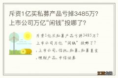 斥资1亿买私募产品亏掉3485万？上市公司万亿“闲钱”投哪了？