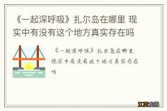 《一起深呼吸》扎尔岛在哪里 现实中有没有这个地方真实存在吗