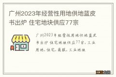 广州2023年经营性用地供地蓝皮书出炉 住宅地块供应77宗