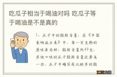 吃瓜子相当于喝油对吗 吃瓜子等于喝油是不是真的