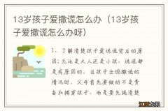 13岁孩子爱撒谎怎么办呀 13岁孩子爱撒谎怎么办