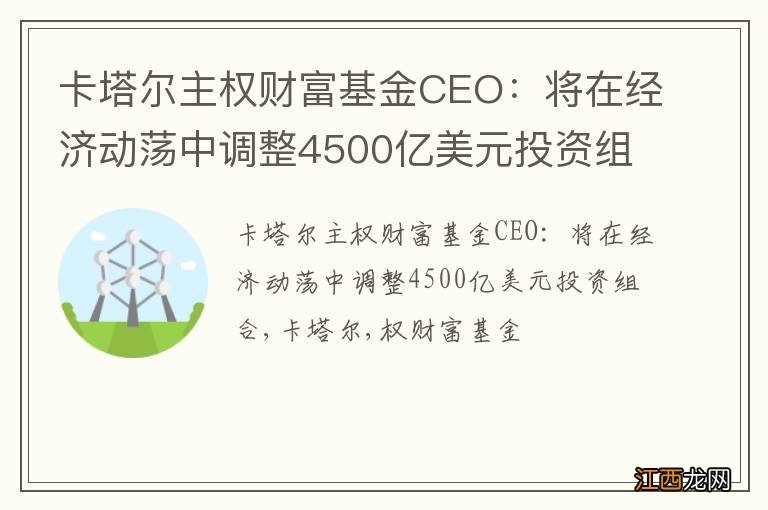 卡塔尔主权财富基金CEO：将在经济动荡中调整4500亿美元投资组合