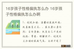 16岁孩子性格偏执怎么办 16岁孩子性格偏执怎么办啊