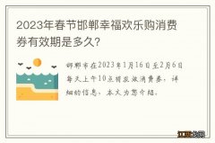 2023年春节邯郸幸福欢乐购消费券有效期是多久？