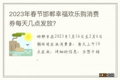 2023年春节邯郸幸福欢乐购消费券每天几点发放？