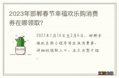 2023年邯郸春节幸福欢乐购消费券在哪领取？