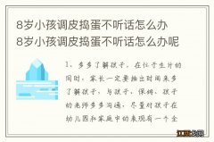 8岁小孩调皮捣蛋不听话怎么办 8岁小孩调皮捣蛋不听话怎么办呢