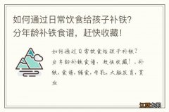 如何通过日常饮食给孩子补铁？分年龄补铁食谱，赶快收藏！