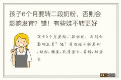 孩子6个月要转二段奶粉，否则会影响发育？错！有些娃不转更好