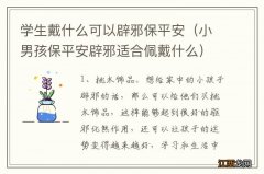 小男孩保平安辟邪适合佩戴什么 学生戴什么可以辟邪保平安