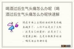 喝酒过后生气头痛怎么办呢快速解决 喝酒过后生气头痛怎么办呢