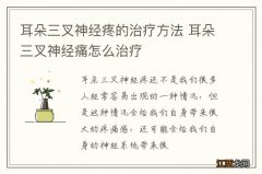 耳朵三叉神经疼的治疗方法 耳朵三叉神经痛怎么治疗