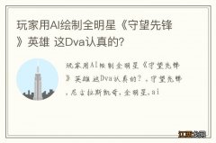 玩家用AI绘制全明星《守望先锋》英雄 这Dva认真的？