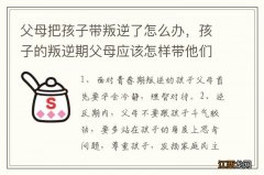 父母把孩子带叛逆了怎么办，孩子的叛逆期父母应该怎样带他们度过