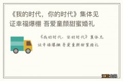 《我的时代，你的时代》集体见证幸福爆棚 吾爱童颜甜蜜婚礼