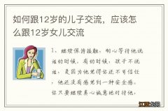 如何跟12岁的儿子交流，应该怎么跟12岁女儿交流