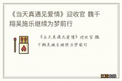 《当天真遇见爱情》迎收官 魏千翔吴施乐继续为梦前行