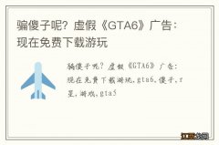 骗傻子呢？虚假《GTA6》广告：现在免费下载游玩