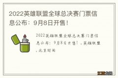 2022英雄联盟全球总决赛门票信息公布：9月8日开售！