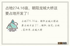 占地274.16亩，朝阳龙城大桥这要占地开发了！