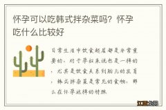 怀孕可以吃韩式拌杂菜吗？怀孕吃什么比较好