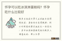 怀孕可以吃冰淇淋蛋糕吗？怀孕吃什么比较好