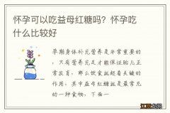 怀孕可以吃益母红糖吗？怀孕吃什么比较好