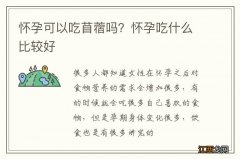 怀孕可以吃苜蓿吗？怀孕吃什么比较好