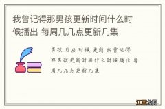 我曾记得那男孩更新时间什么时候播出 每周几几点更新几集