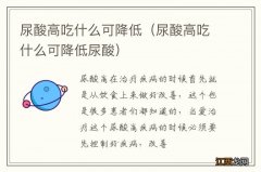 尿酸高吃什么可降低尿酸 尿酸高吃什么可降低