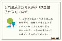 家里摆放什么可以辟邪 公司摆放什么可以辟邪