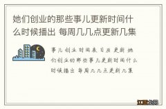 她们创业的那些事儿更新时间什么时候播出 每周几几点更新几集