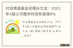 对话博道基金经理孙文龙：2023年A股公司整体利润有望增9%