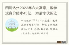 四川达州2023年六大富豪，戴学斌身价缩水45亿，80后小伙闯进前三