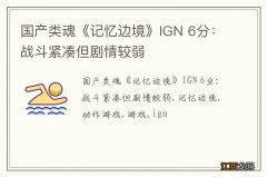 国产类魂《记忆边境》IGN 6分：战斗紧凑但剧情较弱