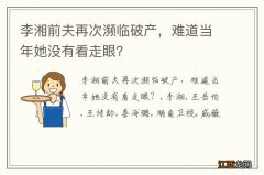 李湘前夫再次濒临破产，难道当年她没有看走眼？