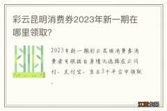 彩云昆明消费券2023年新一期在哪里领取？