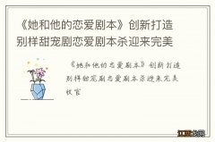 《她和他的恋爱剧本》创新打造别样甜宠剧恋爱剧本杀迎来完美收官