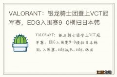 VALORANT：银龙骑士团登上VCT冠军赛，EDG入围赛9-0横扫日本韩国