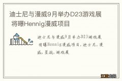 迪士尼与漫威9月举办D23游戏展 将曝Hennig漫威项目