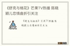 《舒克与桃花》芒果TV热播 陈晓颖儿恋情曲折引关注