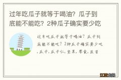 过年吃瓜子就等于喝油？瓜子到底能不能吃？2种瓜子确实要少吃