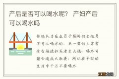 产后是否可以喝水呢？ 产妇产后可以喝水吗