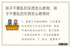 孩子不要乱扔东西怎么教育，孩子不要乱扔东西怎么教育好