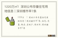 1220万㎡！深圳公布存量住宅用地信息｜深圳楼市早7条