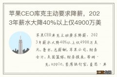 苹果CEO库克主动要求降薪，2023年薪水大降40%以上仅4900万美元