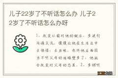 儿子22岁了不听话怎么办 儿子22岁了不听话怎么办呀