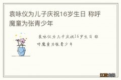 袁咏仪为儿子庆祝16岁生日 称呼魔童为张青少年